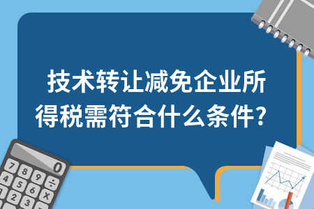 技術轉讓減免企業所得稅需符合什么條件？